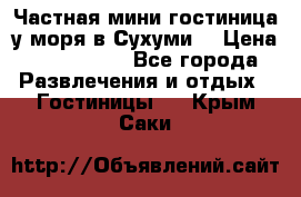 Частная мини гостиница у моря в Сухуми  › Цена ­ 400-800. - Все города Развлечения и отдых » Гостиницы   . Крым,Саки